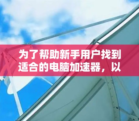 为了帮助新手用户找到适合的电脑加速器，以下是一个有条理的推荐列表，涵盖不同处理器和显卡的需求，同时考虑了适用场景和功能
