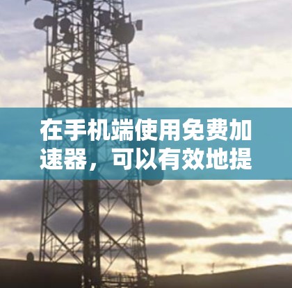 在手机端使用免费加速器，可以有效地提升网络连接速度，减少等待时间。以下是一个逐步的指南，帮助你找到适合的加速器