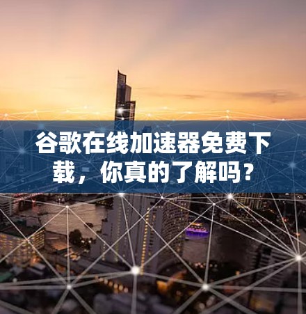 谷歌在线加速器免费下载，你真的了解吗？