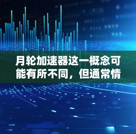 月轮加速器这一概念可能有所不同，但通常情况下，加速器或技术工具的免费性取决于具体的项目或产品。以下是关于月轮加速器是否免费的一些信息和建议