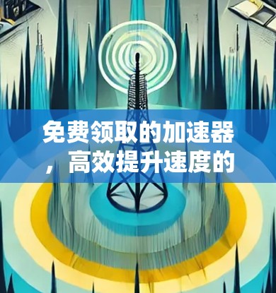 免费领取的加速器,高效提升速度的必选神器