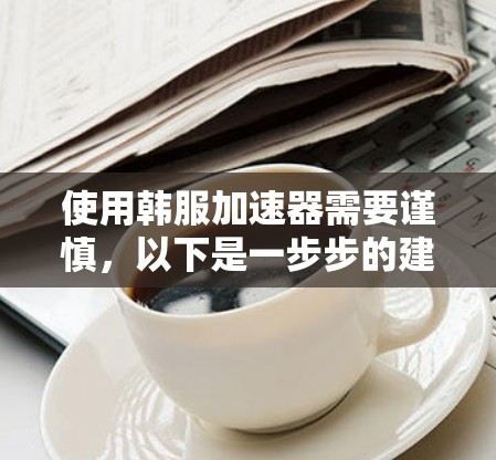 使用韩服加速器需要谨慎,以下是一步步的建议
