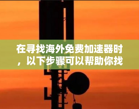 在寻找海外免费加速器时，以下步骤可以帮助你找到最适合自己的工具
