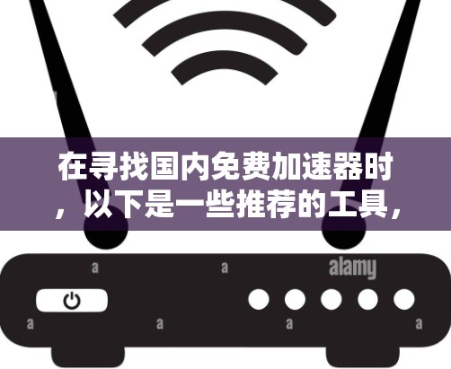 在寻找国内免费加速器时，以下是一些推荐的工具，它们功能丰富且界面友好，适合各种加速需求