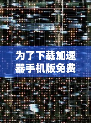 为了下载加速器手机版免费应用，您可以按照以下步骤进行