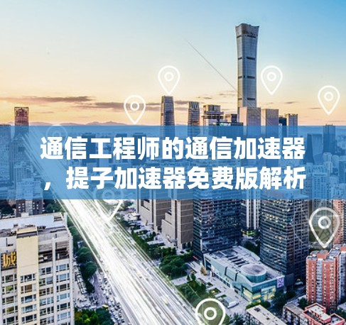 通信工程师的通信加速器,提子加速器免费版解析
