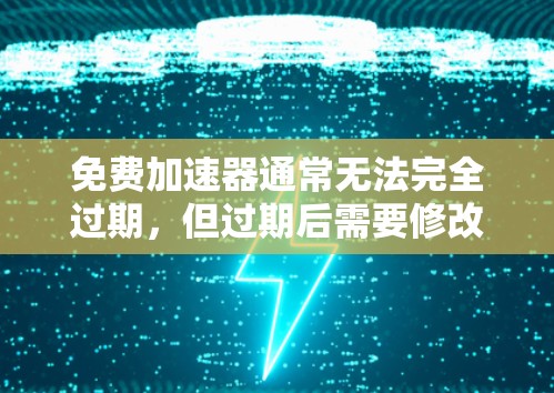 免费加速器通常无法完全过期，但过期后需要修改配置文件以继续使用。以下是详细的总结