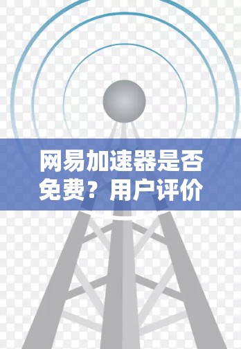 网易加速器是否免费?用户评价与使用感受