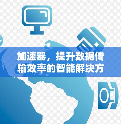 加速器,提升数据传输效率的智能解决方案