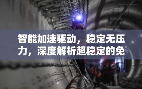 智能加速驱动，稳定无压力，深度解析超稳定的免费加速器