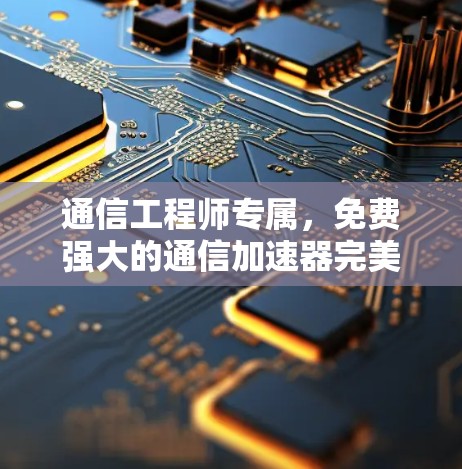 通信工程师专属,免费强大的通信加速器完美解决延迟与干扰 通信工程师专属,免费强大的通信加速器完美解决延迟与干扰