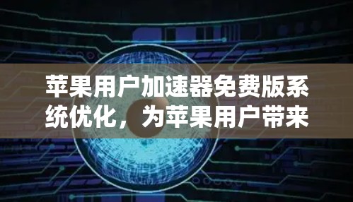 苹果用户加速器免费版系统优化,为苹果用户带来更高效的数据传输体验