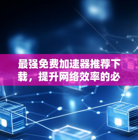 最强免费加速器推荐下载,提升网络效率的必备工具