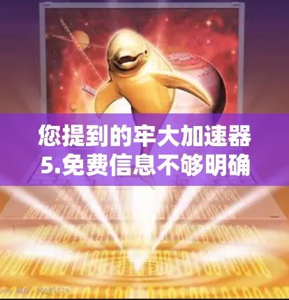 您提到的牢大加速器5.免费信息不够明确。为了更好地帮助您,我需要以下信息 您提到的牢大加速器5.免费信息不够明确。为了更好地帮助您,我需要以下信息