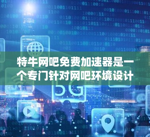 特牛网吧免费加速器是一个专门针对网吧环境设计的加速工具，旨在帮助用户在网吧内快速 accessing网络资源。以下是几个推荐的免费加速工具，供您选择