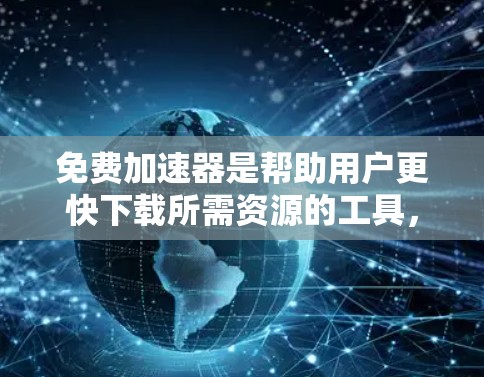 免费加速器是帮助用户更快下载所需资源的工具,广泛应用于多个平台。以下是对这一术语的详细说明