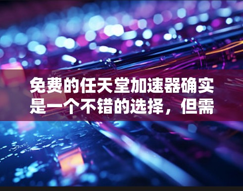 免费的任天堂加速器确实是一个不错的选择，但需要注意以下几点