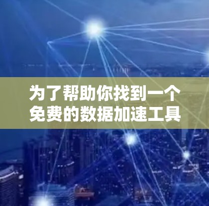 为了帮助你找到一个免费的数据加速工具,以下是一些推荐和最佳选择 为了帮助你找到一个免费的数据加速工具,以下是一些推荐和最佳选择