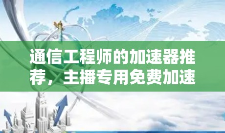 通信工程师的加速器推荐，主播专用免费加速器