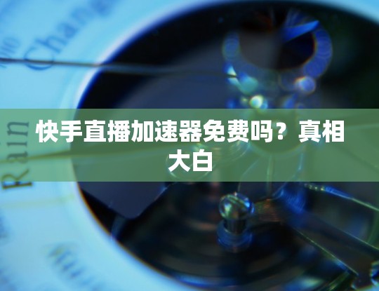快手直播加速器免费吗?真相大白