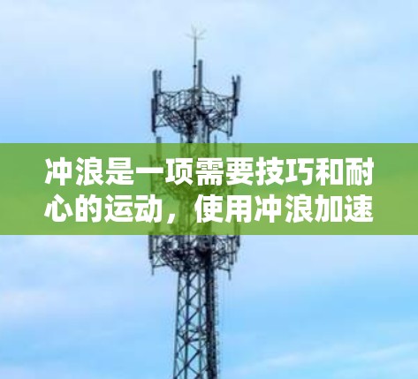冲浪是一项需要技巧和耐心的运动,使用冲浪加速器可以让你在冲浪中更快、更轻松。以下是一些免费的冲浪加速器建议