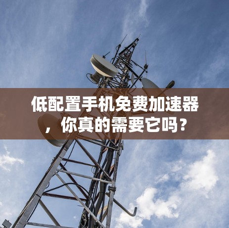 低配置手机免费加速器,你真的需要它吗?