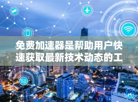 免费加速器是帮助用户快速获取最新技术动态的工具,通常设计简洁,方便阅读和保存。以下是几种常见的免费加速器类型及其推荐工具