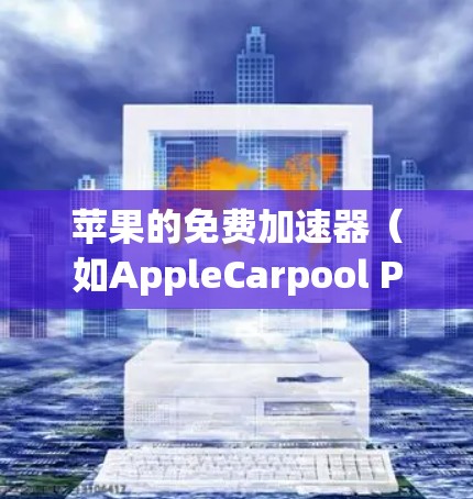苹果的免费加速器（如AppleCarpool Plus）是一个功能强大的服务，但使用时需谨慎，确保安全和权限正确。以下是使用步骤和注意事项