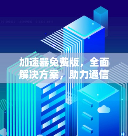 加速器免费版,全面解决方案,助力通信技术的发展