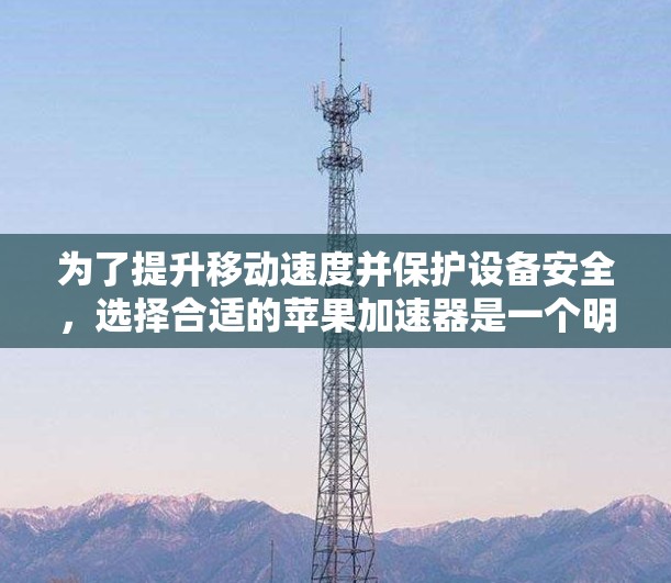 为了提升移动速度并保护设备安全，选择合适的苹果加速器是一个明智的选择。以下是对如何选择适合自己的苹果加速器的详细步骤