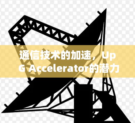 通信技术的加速,Up G Accelerator的潜力与未来