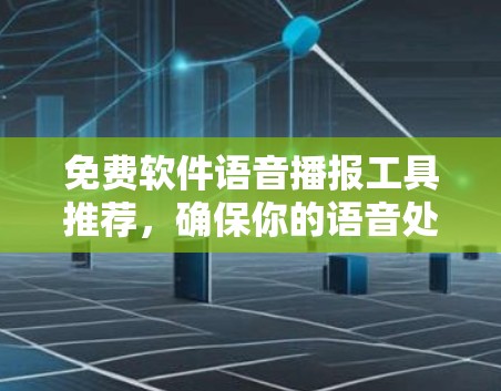 免费软件语音播报工具推荐,确保你的语音处理更高效,避免潜在风险