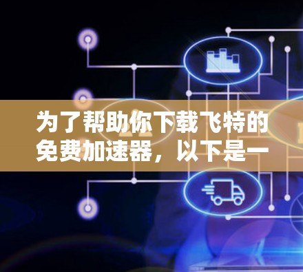为了帮助你下载飞特的免费加速器，以下是一些步骤和建议