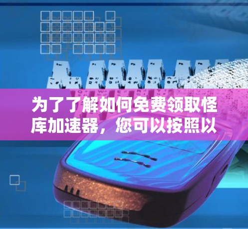 为了了解如何免费领取怪库加速器，您可以按照以下步骤操作
