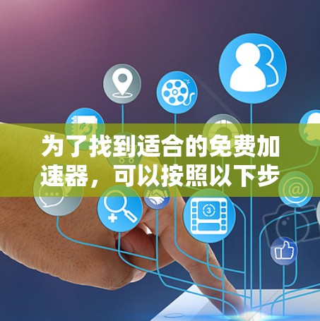 为了找到适合的免费加速器，可以按照以下步骤进行