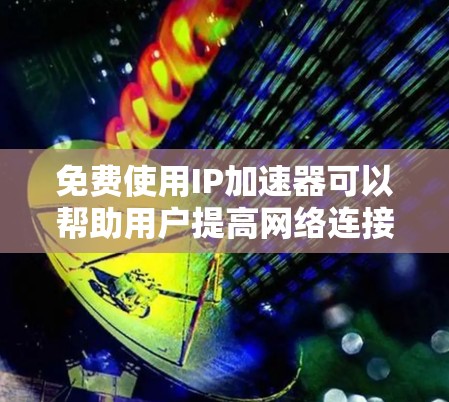免费使用IP加速器可以帮助用户提高网络连接速度，但需要注意以下几点