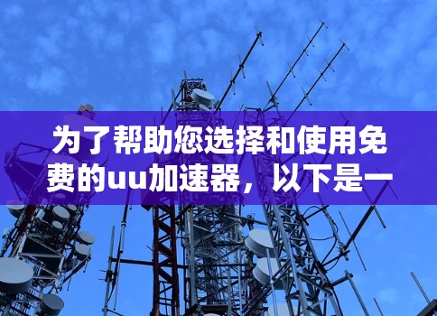为了帮助您选择和使用免费的uu加速器,以下是一些指南和步骤