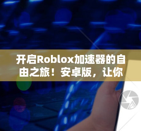 开启Roblox加速器的自由之旅!安卓版,让你的开发更加轻松!