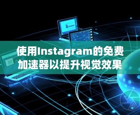 使用Instagram的免费加速器以提升视觉效果是可行的,但需要遵循以下步骤和注意事项