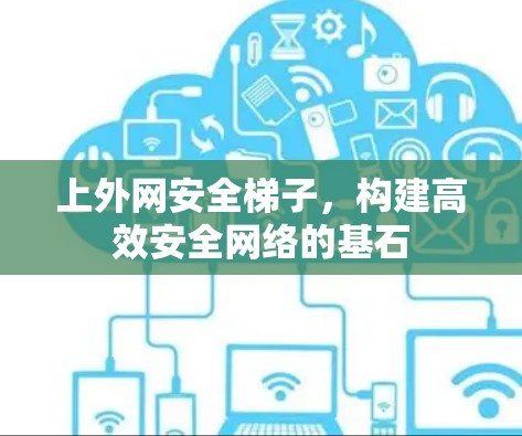 上外网安全梯子,构建高效安全网络的基石
