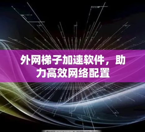 外网梯子加速软件,助力高效网络配置