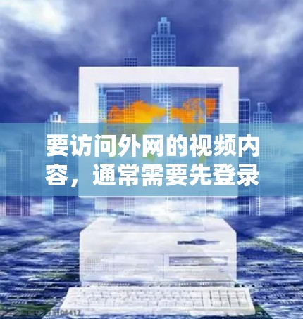 要访问外网的视频内容,通常需要先登录到外网的账号。假设你的账号在外网平台,那么你可以按照以下步骤访问视频