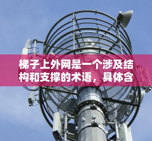 梯子上外网是一个涉及结构和支撑的术语,具体含义因上下文而异