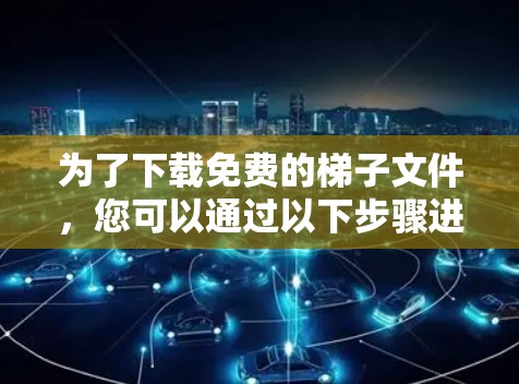 为了下载免费的梯子文件，您可以通过以下步骤进行
