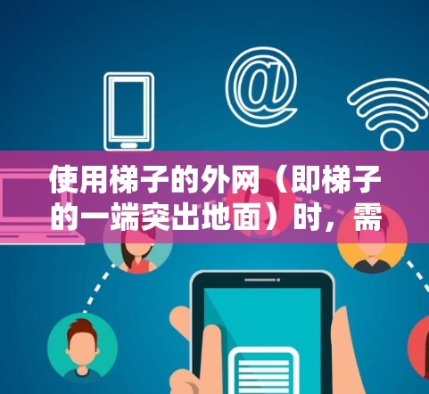 使用梯子的外网（即梯子的一端突出地面）时，需要考虑以下关键因素