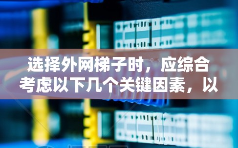 选择外网梯子时,应综合考虑以下几个关键因素,以确保梯子的安全、耐用性和适用性